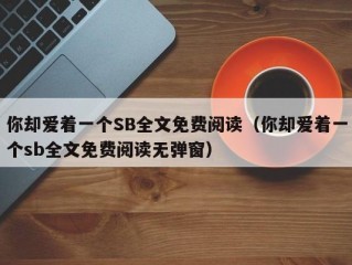 你却爱着一个SB全文免费阅读（你却爱着一个sb全文免费阅读无弹窗）