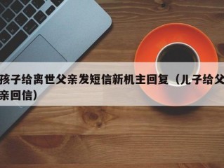 孩子给离世父亲发短信新机主回复（儿子给父亲回信）