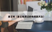 唐艺昕（唐艺昕演过的电视剧大全）