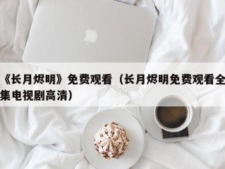 《长月烬明》免费观看（长月烬明免费观看全集电视剧高清）