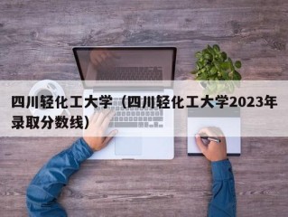 四川轻化工大学（四川轻化工大学2023年录取分数线）