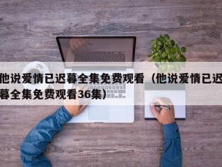 他说爱情已迟暮全集免费观看（他说爱情已迟暮全集免费观看36集）