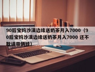 90后宝妈沙漠边缘送奶茶月入7000（90后宝妈沙漠边缘送奶茶月入7000 还不耽误带俩娃）