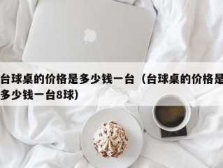 台球桌的价格是多少钱一台（台球桌的价格是多少钱一台8球）