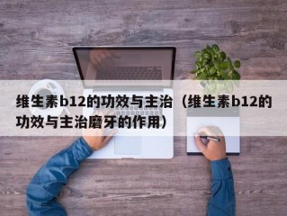 维生素b12的功效与主治（维生素b12的功效与主治磨牙的作用）