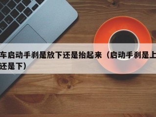 车启动手刹是放下还是抬起来（启动手刹是上还是下）