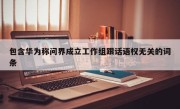 包含华为称问界成立工作组跟话语权无关的词条