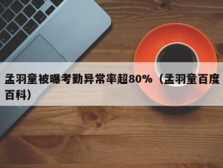 孟羽童被曝考勤异常率超80%（孟羽童百度百科）