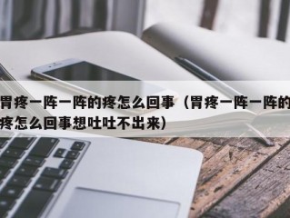 胃疼一阵一阵的疼怎么回事（胃疼一阵一阵的疼怎么回事想吐吐不出来）