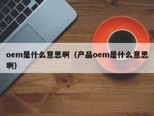 oem是什么意思啊（产品oem是什么意思啊）