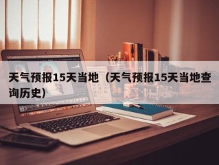 天气预报15天当地（天气预报15天当地查询历史）