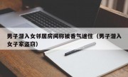 男子潜入女邻居房间称被香气迷住（男子潜入女子家盗窃）