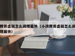 脾胃虚弱怎么调理最快（小孩脾胃虚弱怎么调理最快）