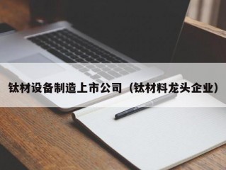 钛材设备制造上市公司（钛材料龙头企业）