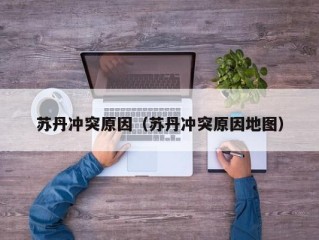 苏丹冲突原因（苏丹冲突原因地图）