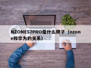 NZONES7PRO是什么牌子（nzone和华为的关系）