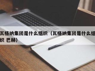 瓦格纳集团是什么组织（瓦格纳集团是什么组织 巴赫）