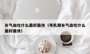 补气血吃什么最好最快（母乳期补气血吃什么最好最快）