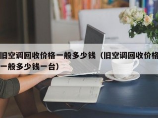 旧空调回收价格一般多少钱（旧空调回收价格一般多少钱一台）