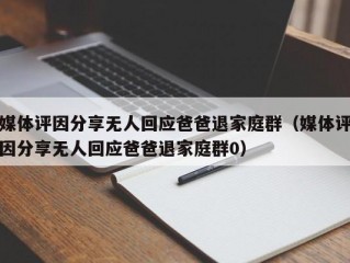 媒体评因分享无人回应爸爸退家庭群（媒体评因分享无人回应爸爸退家庭群0）