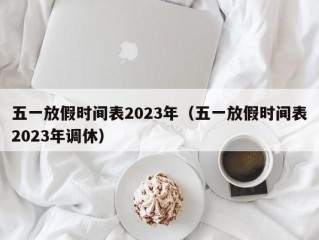 五一放假时间表2023年（五一放假时间表2023年调休）