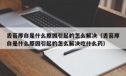 舌苔厚白是什么原因引起的怎么解决（舌苔厚白是什么原因引起的怎么解决吃什么药）