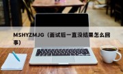 MSHYZMJG（面试后一直没结果怎么回事）