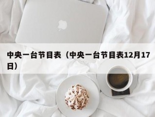 中央一台节目表（中央一台节目表12月17日）