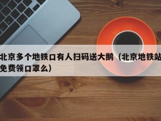 北京多个地铁口有人扫码送大鹅（北京地铁站免费领口罩么）