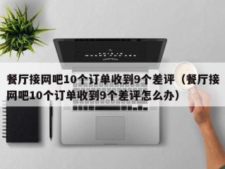 餐厅接网吧10个订单收到9个差评（餐厅接网吧10个订单收到9个差评怎么办）