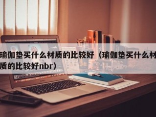 瑜伽垫买什么材质的比较好（瑜伽垫买什么材质的比较好nbr）