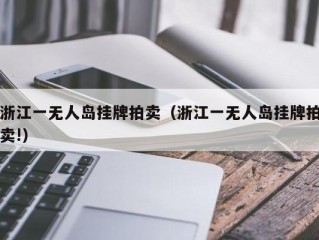 浙江一无人岛挂牌拍卖（浙江一无人岛挂牌拍卖!）