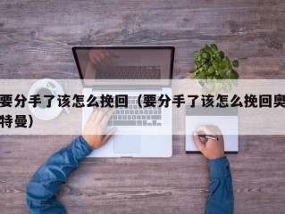 要分手了该怎么挽回（要分手了该怎么挽回奥特曼）