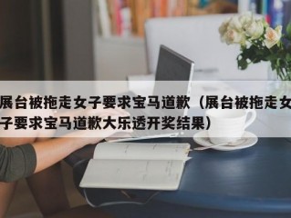 展台被拖走女子要求宝马道歉（展台被拖走女子要求宝马道歉大乐透开奖结果）