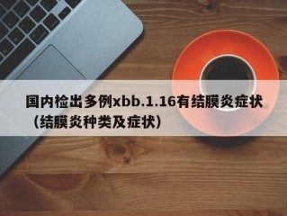 国内检出多例xbb.1.16有结膜炎症状（结膜炎种类及症状）