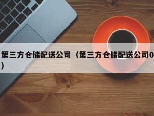 第三方仓储配送公司（第三方仓储配送公司0）