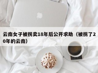 云南女子被拐卖18年后公开求助（被拐了20年的云南）