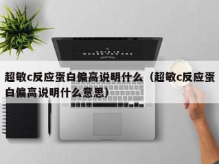 超敏c反应蛋白偏高说明什么（超敏c反应蛋白偏高说明什么意思）