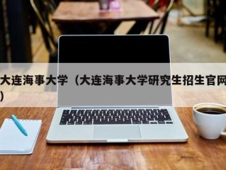 大连海事大学（大连海事大学研究生招生官网）