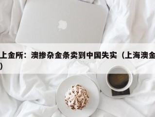 上金所：澳掺杂金条卖到中国失实（上海澳金）