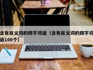 含有反义词的四字词语（含有反义词的四字词语100个）