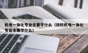 机电一体化专业主要学什么（技校机电一体化专业主要学什么）