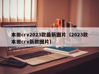 本田crv2023款最新图片（2023款本田crv新款图片）