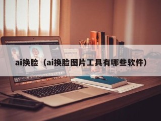 ai换脸（ai换脸图片工具有哪些软件）