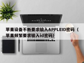 苹果设备不断要求输入APPLEID密码（苹果频繁要求输入id密码）