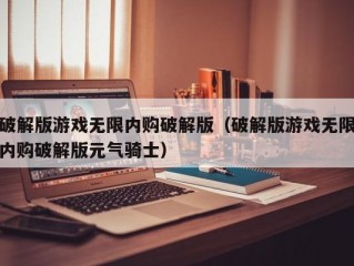 破解版游戏无限内购破解版（破解版游戏无限内购破解版元气骑士）