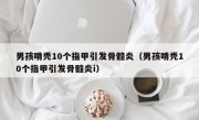 男孩啃秃10个指甲引发骨髓炎（男孩啃秃10个指甲引发骨髓炎i）