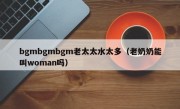 bgmbgmbgm老太太水太多（老奶奶能叫woman吗）