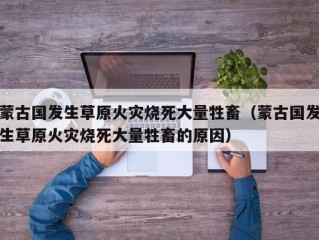 蒙古国发生草原火灾烧死大量牲畜（蒙古国发生草原火灾烧死大量牲畜的原因）