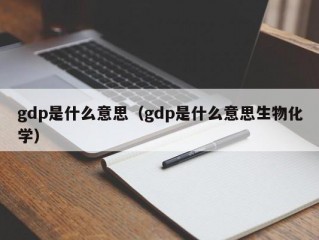 gdp是什么意思（gdp是什么意思生物化学）